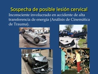 Inconsciente involucrado en accidente de alta
transferencia de energía (Análisis de Cinemática
de Trauma).
Sospecha de posible lesión cervical
 