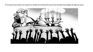 Es necesario que exista esa mayoría en estado de servidumbre para hacer posible el privilegio de algunos pocos
 