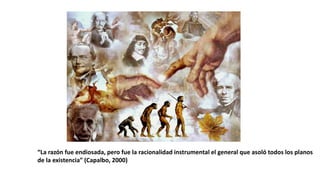 “La razón fue endiosada, pero fue la racionalidad instrumental el general que asoló todos los planos
de la existencia” (Capalbo, 2000)
 