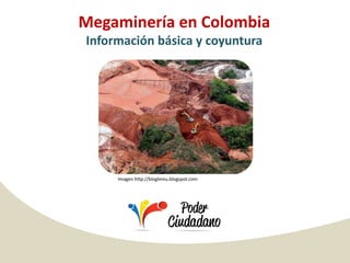 Megaminería en Colombia
Información básica y coyuntura




     Imagen http://bloglemu.blogspot.com
 