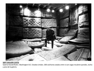 SOFT GALLERY (1973)
Galería Harold Rivkin. Washington D.C. Estados Unidos. 200 colchones atados entre sí con sogas recubren paredes, techo
y piso de la galería.
 