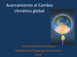 Acercamiento al Cambio climático global Universidad Surcolombiana Diplomado en Pedagogía Universitaria 2010 