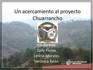 Un acercamiento al proyecto Chuarrancho Iris Álvarez Zully Flores Leticia Morales Verónica Telón 