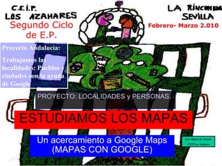 ESTUDIAMOS LOS MAPAS Un acercamiento a Google Maps (MAPAS CON GOOGLE) Segundo Ciclo de E.P. Febrero- Marzo 2.010 PROYECTO: LOCALIDADES y PERSONAS. SUS TRABAJOS   Proyecto Andalucía: Trabajamos las localidades: Pueblos y ciudades con la ayuda de Google José Miguel de Aranda. CEIP Los Azahares 