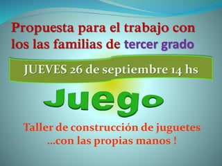 Propuesta para el trabajo con
los las familias de tercer grado
Taller de construcción de juguetes
…con las propias manos !
JUEVES 26 de septiembre 14 hs
 