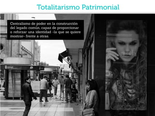Totalitarismo Patrimonial
Centralismo de poder en la construcción
del legado común, capaz de proporcionar
o reforzar una identidad -la que se quiere
mostrar- frente a otras.
 
