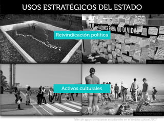 Taller de apoyo a iniciativas estudiantiles en el ámbito cultural 2007
USOS ESTRATÉGICOS DEL ESTADO
Reivindicación política
Activos culturales
Villa Grimaldi
Parque Nacional Rapa Nui
 