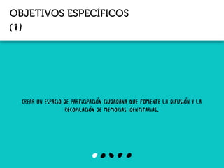 OBJETIVOS ESPECÍFICOS
CREAR UN ESPACIO DE PARTICIPACIÓN CIUDADANA QUE fomente LA DIFUSIÓN y la
recopilación de memorias identitarias.
 