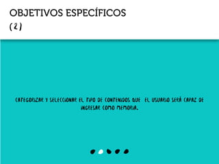 OBJETIVOS ESPECÍFICOS
Categorizar y seleccionar el tipo de contenidos que el usuario será capaz de
ingresar como memoria.
 