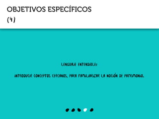 OBJETIVOS ESPECÍFICOS
lenguaje entendible:
Introducir conceptos cercanos, para familiarizar la noción de patrimonio.
 