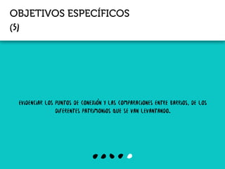 OBJETIVOS ESPECÍFICOS
Evidenciar los puntos de conexión y las comparaciones entre barrios, de los
diferentes patrimonios que se van levantando.
(5)
 