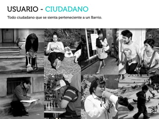 Ciudadano común
USUARIO - CIUDADANOS
Todo ciudadano que se sienta perteneciente a un Barrio.
 