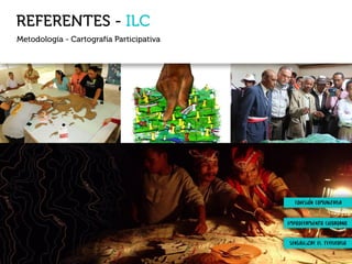 REFERENTES - ILC
Metodología - Cartografía Participativa
COHESIÓN COMUNITARIA
EMPODERAMIENTO CIUDADANO
SENSIBILIZAR EL TERRIRORIO
 