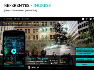 REFERENTES - INGRESS
juego comunitario - geo caching
diferentes dificultades
desbloqueo -> beneficios
guía gps
incentiva a salir a la calle
 