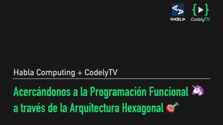Acercándonos a la Programación Funcional 🦄
a través de la Arquitectura Hexagonal 🎯
Habla Computing + CodelyTV
 