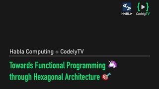 Towards Functional Programming 🦄
through Hexagonal Architecture 🎯
Habla Computing + CodelyTV
 