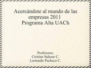Acercándote al mundo de las empresas 2011  Programa Alta UACh Profesores: Cristian Salazar C. Leonardo Pacheco C. 