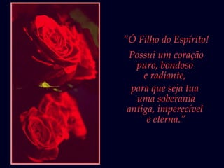 “Ó Filho do Espírito!
Possui um coração
puro, bondoso
e radiante,
para que seja tua
uma soberania
antiga, imperecível
e eterna.”
 