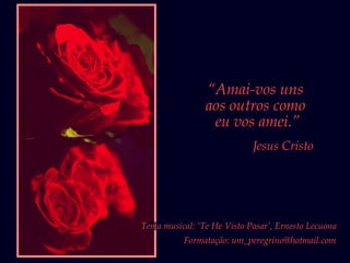 “Amai-vos uns
aos outros como
eu vos amei.”
Jesus Cristo
Formatação: um_peregrino@hotmail.com
Tema musical: ‘Te He Visto Pasar’, Ernesto Lecuona
 