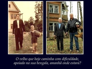 O velho que hoje caminha com dificuldade,
apoiado na sua bengala, amanhã onde estará?
 