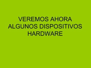 VEREMOS AHORA
ALGUNOS DISPOSITIVOS
HARDWARE
 