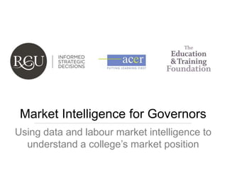 Page 1April 2016 Using data and labour market intelligence www.rcu.co.uk
Market Intelligence for Governors
Using data and labour market intelligence to
understand a college’s market position
 