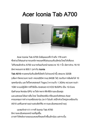 Acer Iconia Tab A700




       Acer Iconia Tab A700                      178


               A700                             10.1            16:10
               800:1 (        Iconia
Tab A510                                                 32GB
(                        microSD         64GB                      10

                               Tegra 3          1.3GHz

1GB                         Android 4.0 ICS     GPU      12-Core

GeForce Nvidia GPU
                                                         Acer


A510

                           Iconia Tab A700
 