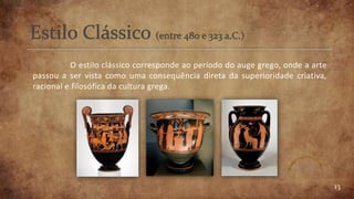 13
O estilo clássico corresponde ao período do auge grego, onde a arte
passou a ser vista como uma consequência direta da superioridade criativa,
racional e filosófica da cultura grega.
 