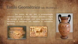 8
Em inícios do séc. VIII, a ornamentação
começou também a incluir silhuetas pintadas a negro
de animais e de pessoas com uma representação
descritiva e narrativa, em batalhas e cerimónias
fúnebres.
 