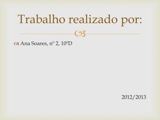 
 Ana Soares, nº 2, 10ºD
2012/2013
Trabalho realizado por:
 