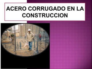 ACERO CORRUGADO EN LA
CONSTRUCCION
 