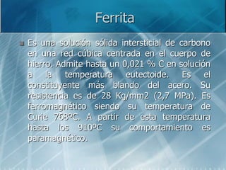 Ferrita
 Es una solución sólida intersticial de carbono
en una red cúbica centrada en el cuerpo de
hierro. Admite hasta u...