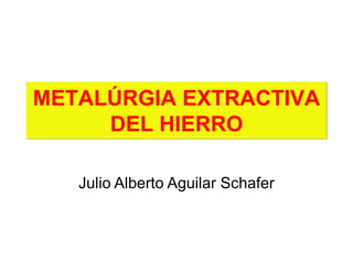 METALÚRGIA EXTRACTIVA
DEL HIERRO
Julio Alberto Aguilar Schafer
 