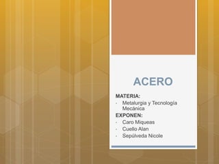 ACERO
MATERIA:
• Metalurgia y Tecnología
Mecánica
EXPONEN:
• Caro Miqueas
• Cuello Alan
• Sepúlveda Nicole
 