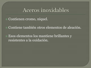  Contienen cromo, níquel.
 Contiene también otros elementos de aleación.
 Esos elementos los mantiene brillantes y
resistentes a la oxidación.
 