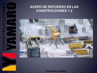 Armando Iachini
ACERO DE REFUERZO EN LAS
CONSTRUCCIONES 1-2
 