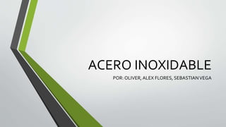 ACERO INOXIDABLE 
POR: OLIVER, ALEX FLORES, SEBASTIAN VEGA 
 