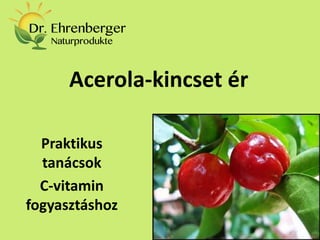 Acerola-kincset ér 
Praktikus tanácsok 
C-vitamin fogyasztáshoz  