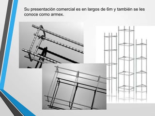 Su presentación comercial es en largos de 6m y también se les
conoce como armex.
 