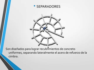 • SEPARADORES
Son diseñados para lograr recubrimientos de concreto
uniformes, separando lateralmente el acero de refuerzo de la
cimbra.
 