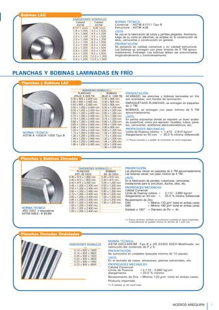 PLANCHAS Y BOBINAS LAMINADAS EN FRÍO
PRESENTACIÓN:
Las planchas vienen en paquetes de 2 TM aproximadamente.
Las bobinas vienen con peso mínimo de 4 TM.
USOS:
En la fabricación de paneles, coberturas, carrocerías,
instalaciones para la avicultura, ductos, silos, etc.
PROPIEDADES MECÁNICAS:
Calidad Comercial:
Límite de Fluencia mínimo = 2,110 - 3,860 kg/cm2
Alargamiento en 50 mm = 20.0 % mínimo (referencial)
Revestimiento de Zinc:
G40 = Mínimo 120 g/m2
(total en ambas caras)
G60 = Mínimo 180 g/m2
(total en ambas caras)
Doblado a 180° = Diámetro de Pin = 4e
(1) Previa consulta, también se suministra a pedido en otras longitudes.
Eventualmente se pueden ofrecer en anchos de 1,220 mm.
Planchas y Bobinas Zincadas
DIMENSIONES NOMINALES (1)
PLANCHAS BOBINAS
(PZO JIS 3302) (BZ JIS 3302)
0.30 x 915 x 1,800 mm 0.30 x 915 mm
0.40 x 915 x 1,800 mm 0.40 x 915 mm
0.40 x 915 x 2,400 mm 0.45 x 1,200 mm
0.45 x 1,200 x 2,400 mm 0.50 x 1,200 mm
0.50 x 1,200 x 2,400 mm 0.60 x 1,200 mm
0.60 x 1,200 x 2,400 mm 0.80 x 1,200 mm
0.70 x 1,200 x 2,400 mm 0.90 x 1,200 mm
0.80 x 1,200 x 2,400 mm 1.00 x 1,200 mm
0.85 x 1,200 x 2,400 mm 1.20 x 1,200 mm
0.90 x 1,200 x 2,400 mm 1.50 x 1,200 mm
1.00 x 1,200 x 2,400 mm
1.20 x 1,200 x 2,400 mm
1.50 x 1,200 x 2,400 mm
PRESENTACIÓN:
ACABADO: las planchas y bobinas laminadas en frío
son aceitadas, con bordes de laminación.
EMPAQUETADO PLANCHAS: se entregan en paquetes
de 2 TM.
BOBINAS: se entregan con peso mínimo de 5 TM
aproximadamente.
USOS:
En partes expuestas donde se requiere un buen acaba-
do superficial, como por ejemplo: muebles, tubos, pane-
les, carrocerías, artefactos electrodomésticos, etc.
PROPIEDADES MECÁNICAS:
Límite de Fluencia mínimo = 1,410 - 2,810 kg/cm2
Alargamiento en 50 mm = 30.0 % mínimo (referencial)
(1) Previa consulta y a pedido se suministra en otras longitudes.
Planchas y Bobinas LAF
DIMENSIONESNOMINALES(1)
PLANCHAS BOBINAS
(PDLAF A l008 TB) (BLAF A 1008 TB)
0.30 x 905 x 2,400 mm 0.30 x 905 mm
0.40 x 905 x 2,400 mm 0.40 x 905 mm
0.50 x 905 x 2,400 mm 0.50 x 905 mm
0.50 x 1,200 x 2,400 mm 0.50 x 1,200 mm
0.55 x 1,200 x 2,400 mm 0.55 x 1,200 mm
0.60 x 1,200 x 2,400 mm 0.60 x 1,200 mm
0.70 x 1,200 x 2,400 mm 0.70 x 1,200 mm
0.75 x 1,200 x 2,400 mm 0.75 x 1,200 mm
0.80 x 1,200 x 2,400 mm 0.80 x 1,200 mm
0.85 x 1,200 x 2,400 mm 0.85 x 1,200 mm
0.90 x 1,200 x 2,400 mm 0.90 x 905 mm
1.00 x 1,200 x 2,400 mm 0.90 x 1,200 mm
1.15 x 1,200 x 2,400 mm 1.00 x 1,200 mm
1.20 x 1,200 x 2,400 mm 1.15 x 1,200 mm
1.45 x 1,200 x 2,400 mm 1.20 x 1,200 mm
1.50 x 1,200 x 2,400 mm 1.45 x 1,200 mm
1.90 x 1,200 x 2,400 mm 1.50 x 1,200 mm
1.90 x 1,200 mm
Bobinas LAC
DIMENSIONES NOMINALES
Calidad Calidad
ASTM ASTM
A1011 (mm) A36 (mm)
1.8 x 1,000 3.0 x 1,500
1.9 x 1,000 4.5 x 1,200
2.0 x 1,100 4.5 x 1,500
2.0 x 1,200 6.0 x 1,200
2.2 x 1,100 6.0 x 1,500
2.3 x 1,200 8.0 x 1,200
2.5 x 1,200 8.0 x 1,500
2.9 x 1,200 9.0 x 1,200
4.0 x 1,200 9.0 x 1,500
4.4 x 1,200 12.0 x 1,200
5.9 x 1,200 12.0 x 1,500
NORMA TÉCNICA:
Comercial : ASTM A1011 Tipo B
Estructural : ASTM A36
USOS:
Se usa en la fabricación de tubos y perfiles plegados. Asimismo,
luego de su corte en planchas, se emplea en la construcción de
silos, carrocerías y construcción en general.
PRESENTACIÓN:
Se presenta en calidad comercial y en calidad estructural.
Las bobinas se entregan con peso mínimo de 5 TM aproxi-
madamente. Embalaje: Las bobinas deben ser ensunchadas
longitudinalmente y transversalmente.
NORMA TÉCNICA:
ASTM A653/A653M Tipo B o JIS G3302 SGCH Modificada, sin
restricción del contenido de P y S.
PRESENTACIÓN:
Se suministra en unidades (paquete mínimo de 10 piezas).
USOS:
En el techado de casas, almacenes, plantas industriales, etc.
PROPIEDADES MECÁNICAS:
Calidad Comercial:
Límite de Fluencia =2,110 - 3,860 kg/cm2
Alargamiento =20.0 % mínimo
Revestimiento de Zinc =Mínimo 120 g/m2
(total en ambas caras).
Producto importado
(1) El espesor es del metal base.
Planchas Zincadas Onduladas
DIMENSIONES NOMINALES
(1)
0.14 x 800 x 1800
0.14 x 800 x 3600
0.20 x 800 x 1800
0.20 x 800 x 3600
0.23 x 800 x 1800
0.23 x 800 x 3600
ACEROS AREQUIPA 7
NORMA TÉCNICA:
ASTM A 1008/A 1008 Tipo B
NORMA TÉCNICA:
JISG 3302 o equivalente
ASTM A653 / A 653M
 