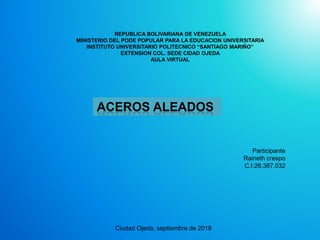 REPUBLICA BOLIVARIANA DE VENEZUELA
MINISTERIO DEL PODE POPULAR PARA LA EDUCACION UNIVERSITARIA
INSTITUTO UNIVERSITARIO POLITECNICO “SANTIAGO MARIÑO”
EXTENSION COL. SEDE CIDAD OJEDA
AULA VIRTUAL
Participante
Raineth crespo
C.I:26.387.032
Ciudad Ojeda, septiembre de 2018
ACEROS ALEADOS
 