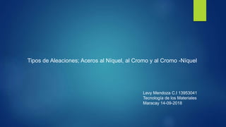 Tipos de Aleaciones; Aceros al Níquel, al Cromo y al Cromo -Níquel
Levy Mendoza C.I 13953041
Tecnología de los Materiales
Maracay 14-09-2018
 