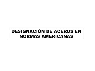 DESIGNACIÓN DE ACEROS EN
NORMAS AMERICANAS
 
