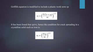 Griffith equation is modified to include a plastic work term γp
It has been found that γp≫γ, hence the condition for crack spreading in a
crystalline solid such as iron is:
 