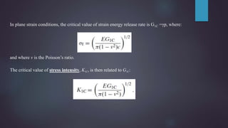 In plane strain conditions, the critical value of strain energy release rate is G1C =γp, where:
and where v is the Poisson’s ratio.
The critical value of stress intensity, K1C, is then related to G1C:
 