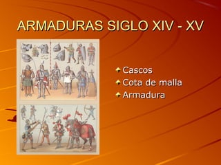 ARMADURAS SIGLO XIV - XVARMADURAS SIGLO XIV - XV
CascosCascos
Cota de mallaCota de malla
ArmaduraArmadura
 