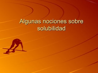 Algunas nociones sobreAlgunas nociones sobre
solubilidadsolubilidad
 