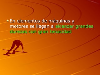En elementos de máquinas yEn elementos de máquinas y
motores se llegan amotores se llegan a alcanzar grandesalcanzar grandes
durezas con gran tenacidaddurezas con gran tenacidad
 