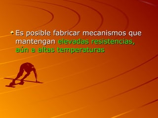 Es posible fabricar mecanismos queEs posible fabricar mecanismos que
mantenganmantengan elevadas resistencias,elevadas resistencias,
aún a altas temperaturasaún a altas temperaturas
 